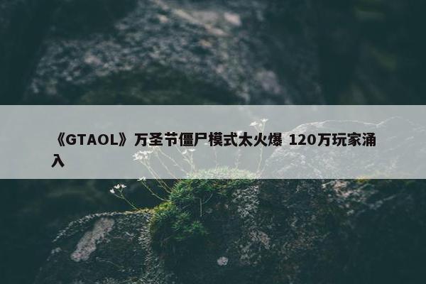 《GTAOL》万圣节僵尸模式太火爆 120万玩家涌入