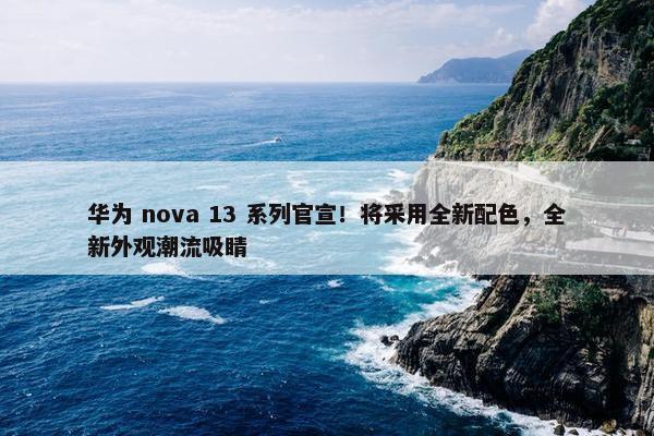 华为 nova 13 系列官宣！将采用全新配色，全新外观潮流吸睛