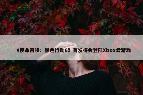 《使命召唤：黑色行动6》首发将会登陆Xbox云游戏