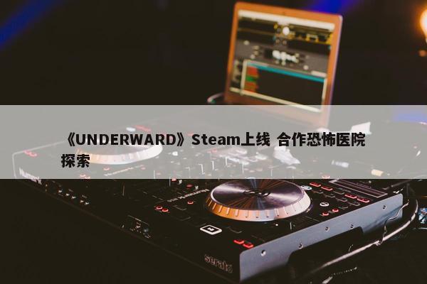 《UNDERWARD》Steam上线 合作恐怖医院探索