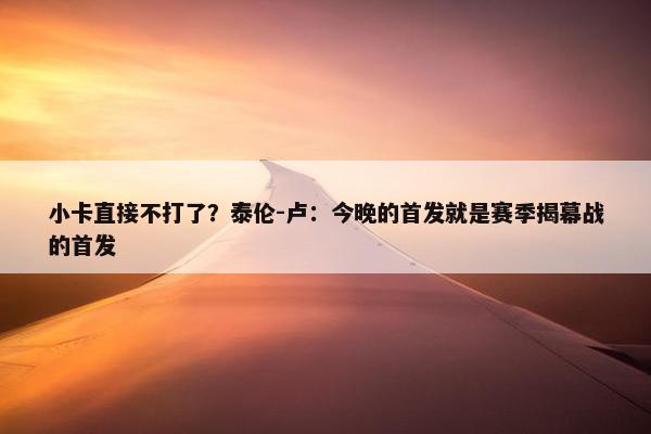 小卡直接不打了？泰伦-卢：今晚的首发就是赛季揭幕战的首发