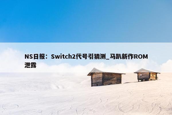 NS日报：Switch2代号引猜测_马趴新作ROM泄露