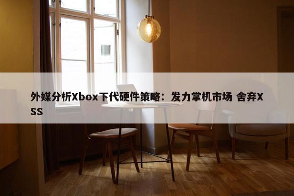 外媒分析Xbox下代硬件策略：发力掌机市场 舍弃XSS