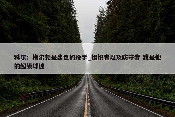 科尔：梅尔顿是出色的投手_组织者以及防守者 我是他的超级球迷