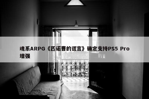 魂系ARPG《匹诺曹的谎言》确定支持PS5 Pro增强