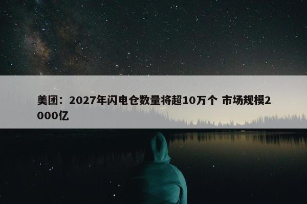 美团：2027年闪电仓数量将超10万个 市场规模2000亿