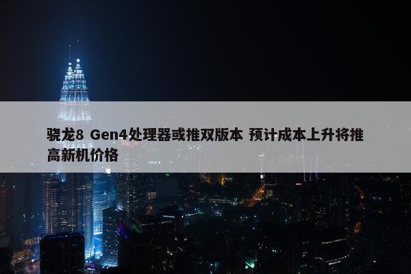 骁龙8 Gen4处理器或推双版本 预计成本上升将推高新机价格