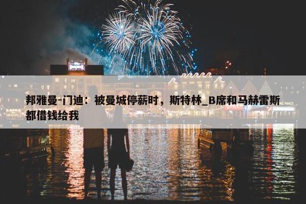 邦雅曼-门迪：被曼城停薪时，斯特林_B席和马赫雷斯都借钱给我