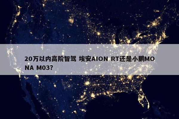 20万以内高阶智驾 埃安AION RT还是小鹏MONA M03？