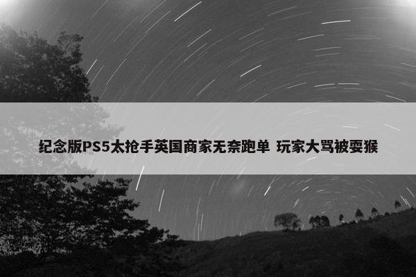 纪念版PS5太抢手英国商家无奈跑单 玩家大骂被耍猴