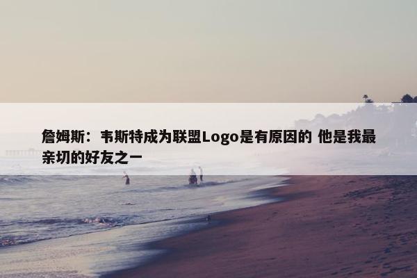 詹姆斯：韦斯特成为联盟Logo是有原因的 他是我最亲切的好友之一