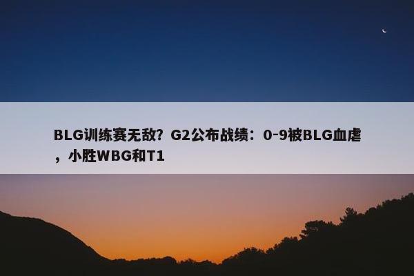 BLG训练赛无敌？G2公布战绩：0-9被BLG血虐，小胜WBG和T1