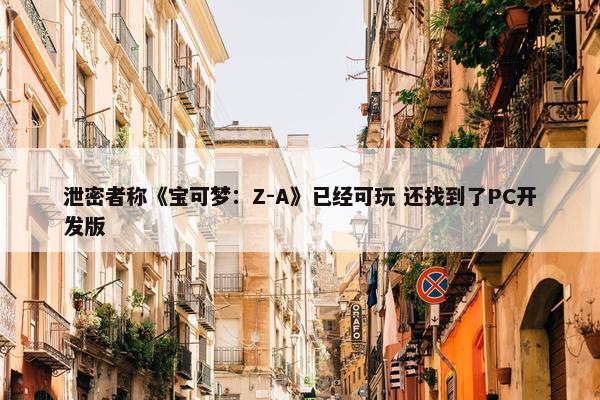 泄密者称《宝可梦：Z-A》已经可玩 还找到了PC开发版