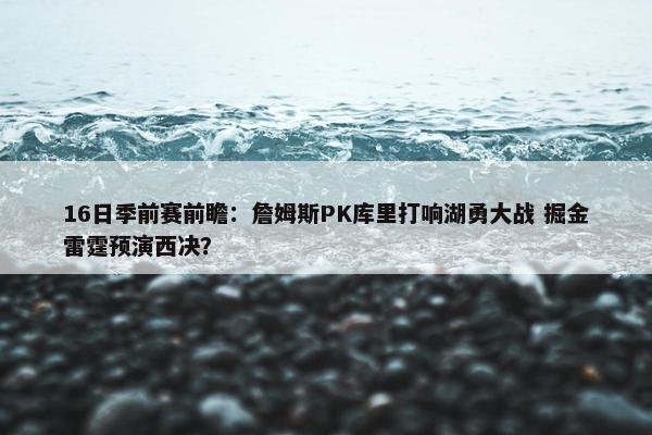 16日季前赛前瞻：詹姆斯PK库里打响湖勇大战 掘金雷霆预演西决？