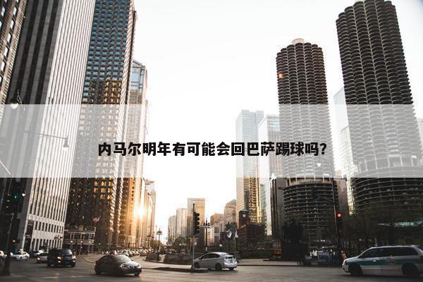 内马尔明年有可能会回巴萨踢球吗？