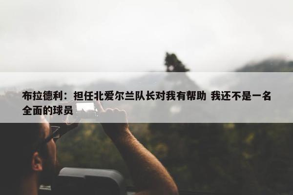 布拉德利：担任北爱尔兰队长对我有帮助 我还不是一名全面的球员