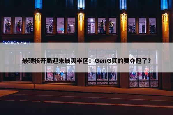 最硬核开局迎来最爽半区！GenG真的要夺冠了？