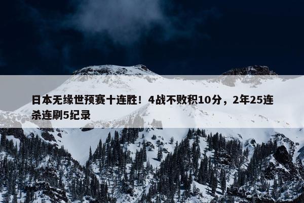 日本无缘世预赛十连胜！4战不败积10分，2年25连杀连刷5纪录