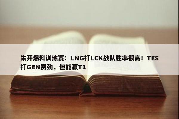 朱开爆料训练赛：LNG打LCK战队胜率很高！TES打GEN费劲，但能赢T1