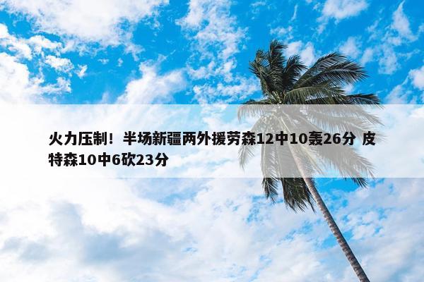 火力压制！半场新疆两外援劳森12中10轰26分 皮特森10中6砍23分