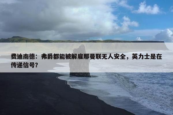 费迪南德：弗爵都能被解雇那曼联无人安全，英力士是在传递信号？