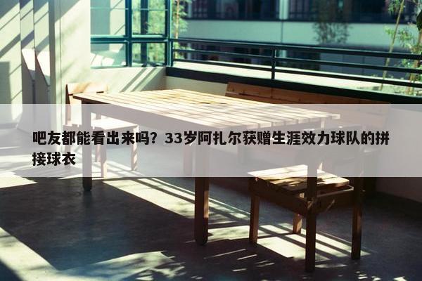 吧友都能看出来吗？33岁阿扎尔获赠生涯效力球队的拼接球衣