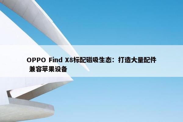 OPPO Find X8标配磁吸生态：打造大量配件 兼容苹果设备