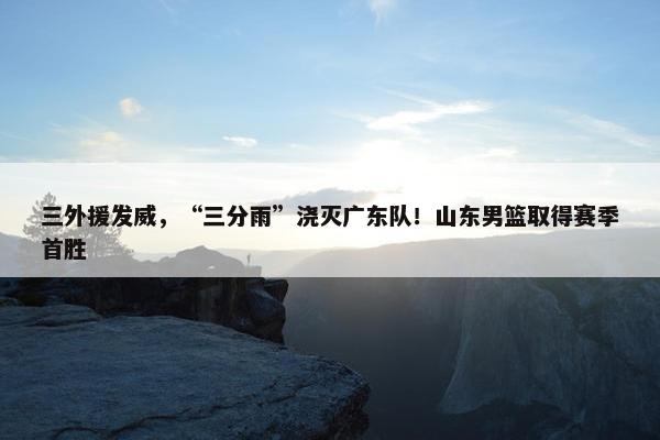 三外援发威，“三分雨”浇灭广东队！山东男篮取得赛季首胜