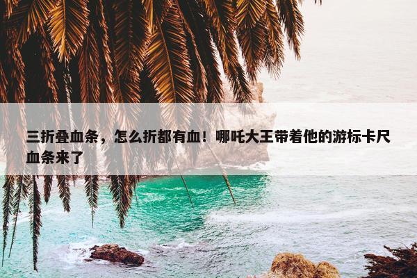 三折叠血条，怎么折都有血！哪吒大王带着他的游标卡尺血条来了