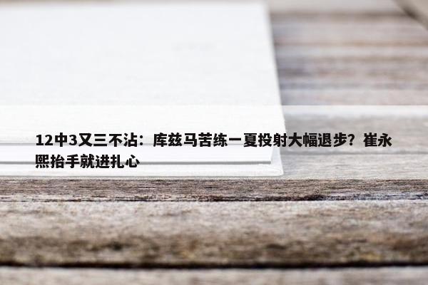 12中3又三不沾：库兹马苦练一夏投射大幅退步？崔永熙抬手就进扎心