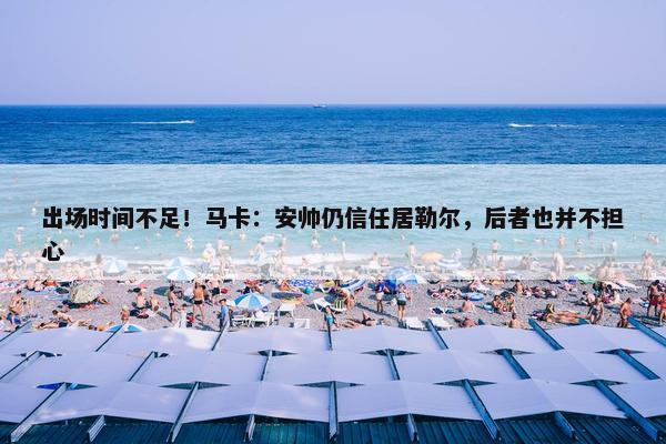 出场时间不足！马卡：安帅仍信任居勒尔，后者也并不担心