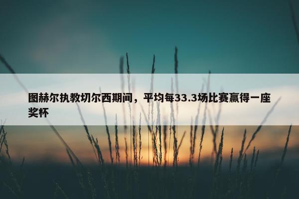 图赫尔执教切尔西期间，平均每33.3场比赛赢得一座奖杯