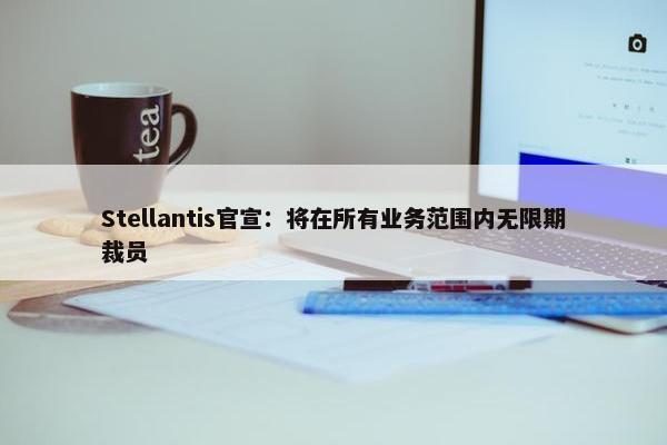 Stellantis官宣：将在所有业务范围内无限期裁员