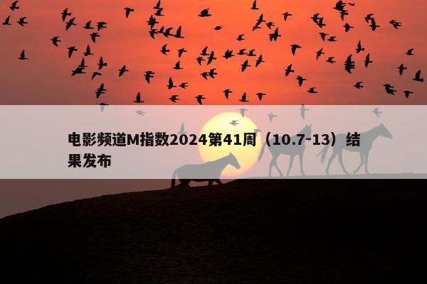 电影频道M指数2024第41周（10.7-13）结果发布