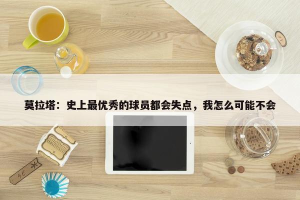 莫拉塔：史上最优秀的球员都会失点，我怎么可能不会