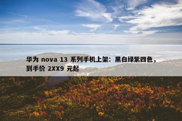 华为 nova 13 系列手机上架：黑白绿紫四色，到手价 2XX9 元起