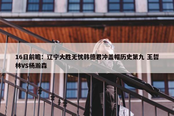 16日前瞻：辽宁大胜无忧韩德君冲盖帽历史第九 王哲林VS杨瀚森