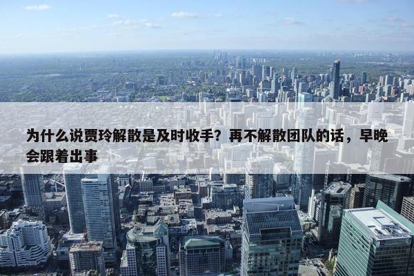 为什么说贾玲解散是及时收手？再不解散团队的话，早晚会跟着出事