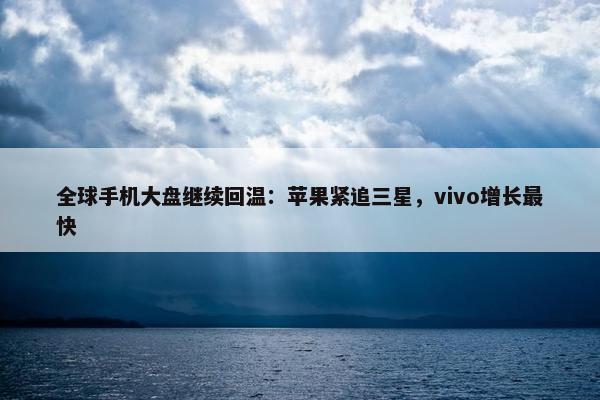 全球手机大盘继续回温：苹果紧追三星，vivo增长最快