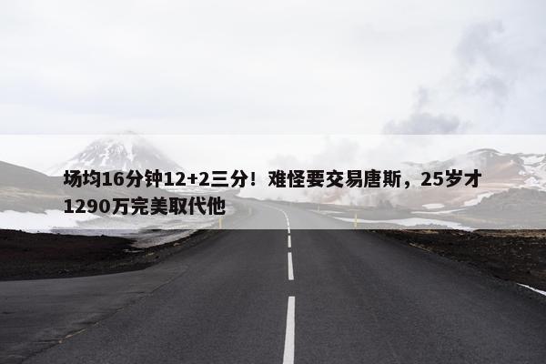 场均16分钟12+2三分！难怪要交易唐斯，25岁才1290万完美取代他