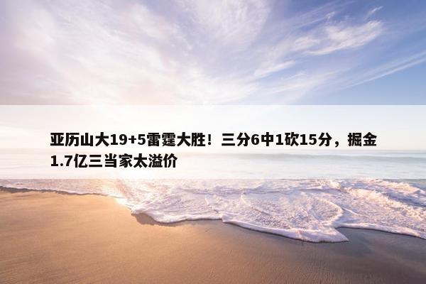 亚历山大19+5雷霆大胜！三分6中1砍15分，掘金1.7亿三当家太溢价