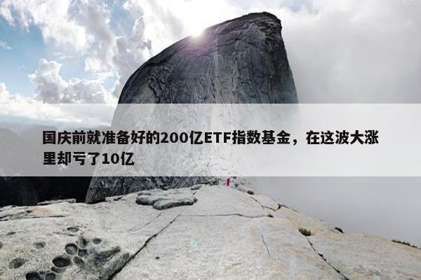 国庆前就准备好的200亿ETF指数基金，在这波大涨里却亏了10亿