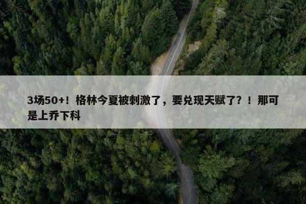 3场50+！格林今夏被刺激了，要兑现天赋了？！那可是上乔下科