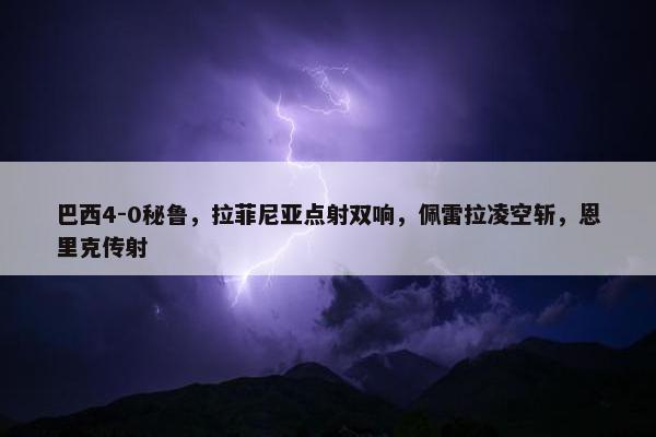 巴西4-0秘鲁，拉菲尼亚点射双响，佩雷拉凌空斩，恩里克传射