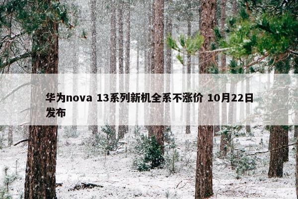 华为nova 13系列新机全系不涨价 10月22日发布