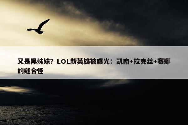 又是黑妹妹？LOL新英雄被曝光：凯南+拉克丝+赛娜的缝合怪