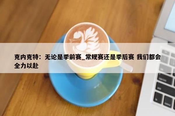 克内克特：无论是季前赛_常规赛还是季后赛 我们都会全力以赴