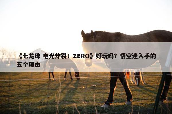 《七龙珠 电光炸裂！ZERO》好玩吗？悟空迷入手的五个理由