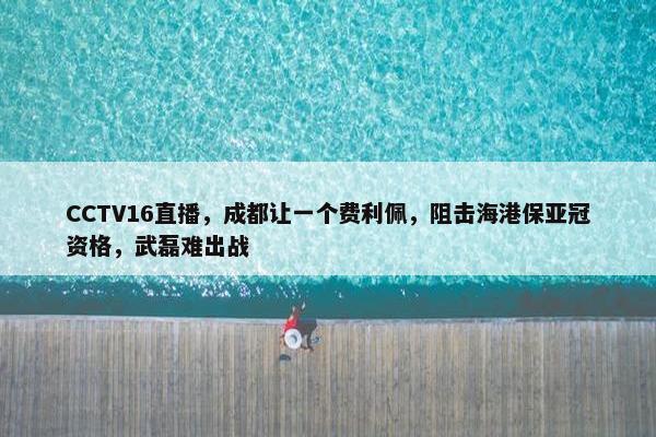 CCTV16直播，成都让一个费利佩，阻击海港保亚冠资格，武磊难出战