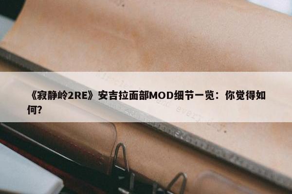 《寂静岭2RE》安吉拉面部MOD细节一览：你觉得如何？